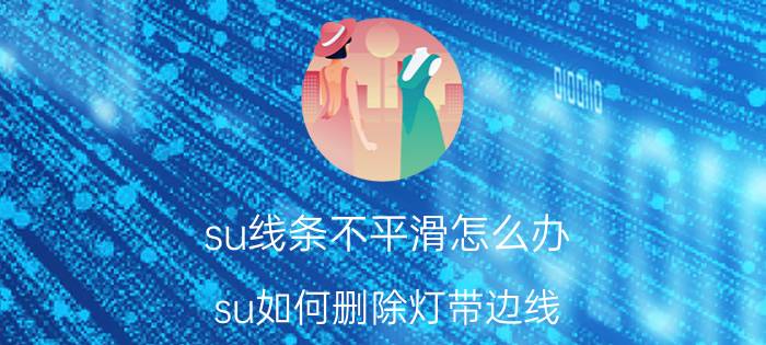 su线条不平滑怎么办 su如何删除灯带边线？